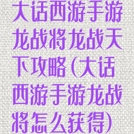 大话西游手游龙战将龙战天下攻略(大话西游手游龙战将怎么获得)