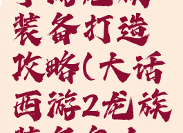 大话西游手游龙族装备打造攻略(大话西游2龙族装备怎么打造)