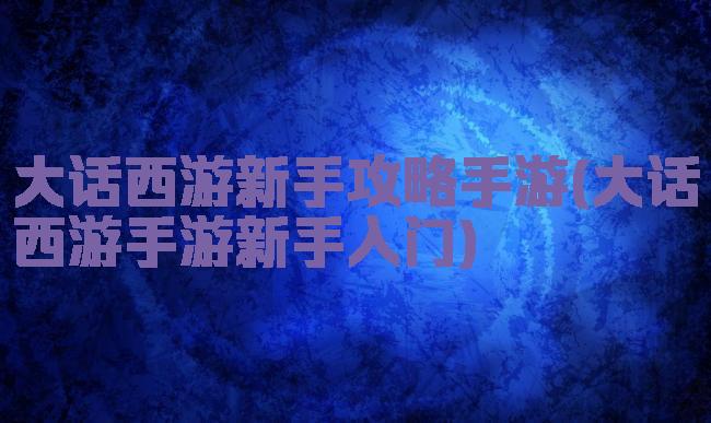 大话西游新手攻略手游(大话西游手游新手入门)