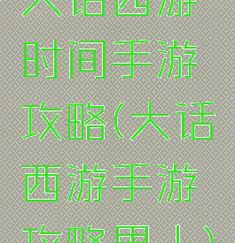 大话西游时间手游攻略(大话西游手游攻略男人)
