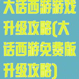 大话西游游戏升级攻略(大话西游免费版升级攻略)