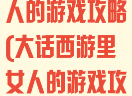 大话西游里女人的游戏攻略(大话西游里女人的游戏攻略是什么)