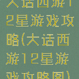 大话西游12星游戏攻略(大话西游12星游戏攻略图)