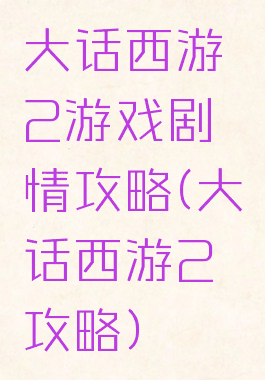 大话西游2游戏剧情攻略(大话西游2攻略)