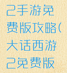 大话西游2手游免费版攻略(大话西游2免费版攻略)