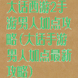 大话西游2手游男人加点攻略(大话手游男人加点最新攻略)