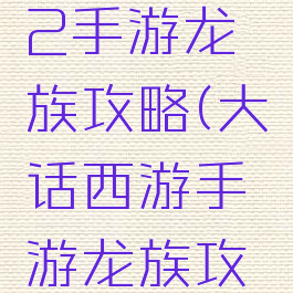 大话西游2手游龙族攻略(大话西游手游龙族攻略时间服)