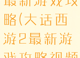 大话西游2最新游戏攻略(大话西游2最新游戏攻略视频)
