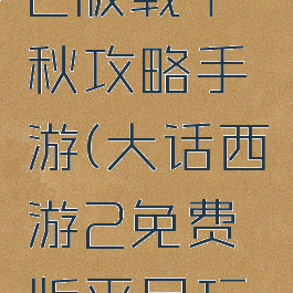 大话西游2版载千秋攻略手游(大话西游2免费版平民玩家攻略)