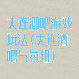 大连酒吧游戏玩法(大连酒吧气氛组)