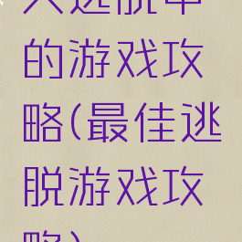 大逃脱中的游戏攻略(最佳逃脱游戏攻略)