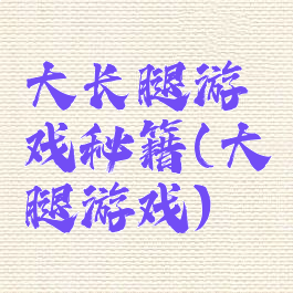 大长腿游戏秘籍(大腿游戏)