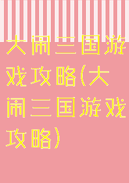 大闹三国游戏攻略(大闹三国游戏攻略)