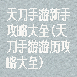 天刀手游新手攻略大全(天刀手游游历攻略大全)