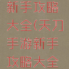 天刀手游新手攻略大全(天刀手游新手攻略大全视频)