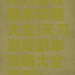 天刀游戏副本攻略大全(天刀游戏副本攻略大全最新)