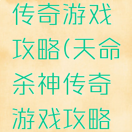 天命杀神传奇游戏攻略(天命杀神传奇游戏攻略大全)
