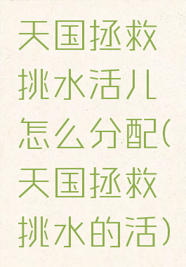 天国拯救挑水活儿怎么分配(天国拯救挑水的活)