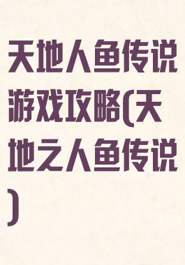 天地人鱼传说游戏攻略(天地之人鱼传说)