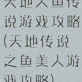 天地人鱼传说游戏攻略(天地传说之鱼美人游戏攻略)