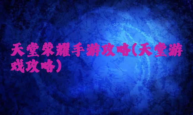 天堂荣耀手游攻略(天堂游戏攻略)