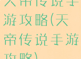 天帝传说手游攻略(天帝传说手游攻略)