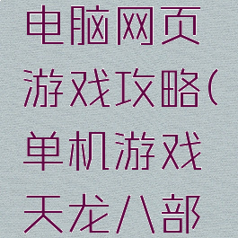 天龙八部电脑网页游戏攻略(单机游戏天龙八部攻略)