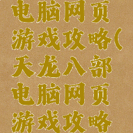 天龙八部电脑网页游戏攻略(天龙八部电脑网页游戏攻略大全)
