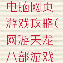 天龙八部电脑网页游戏攻略(网游天龙八部游戏攻略大全)