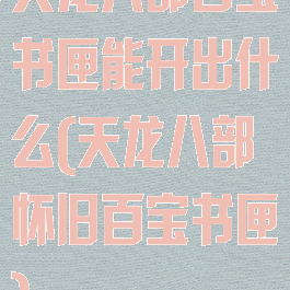 天龙八部百宝书匣能开出什么(天龙八部怀旧百宝书匣)