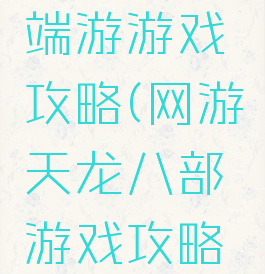 天龙八部端游游戏攻略(网游天龙八部游戏攻略大全)