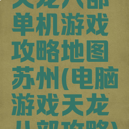天龙八部单机游戏攻略地图苏州(电脑游戏天龙八部攻略)