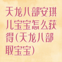 天龙八部安琪儿宝宝怎么获得(天龙八部取宝宝)