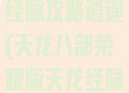 天龙八部手游经脉攻略逍遥(天龙八部荣耀版天龙经脉攻略)