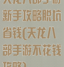 天龙八部手游新手攻略脱坑省钱(天龙八部手游不花钱攻略)