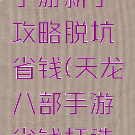 天龙八部手游新手攻略脱坑省钱(天龙八部手游省钱打造攻略)