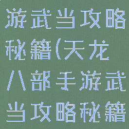 天龙八部手游武当攻略秘籍(天龙八部手游武当攻略秘籍大全)