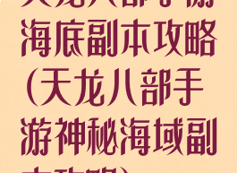 天龙八部手游海底副本攻略(天龙八部手游神秘海域副本攻略)