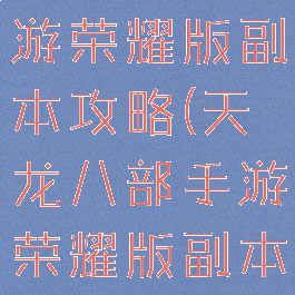 天龙八部手游荣耀版副本攻略(天龙八部手游荣耀版副本攻略大全)