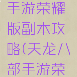 天龙八部手游荣耀版副本攻略(天龙八部手游荣耀版指点)