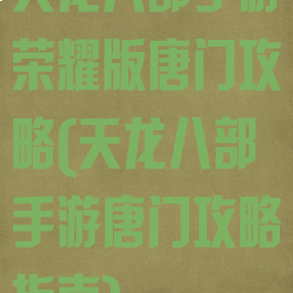 天龙八部手游荣耀版唐门攻略(天龙八部手游唐门攻略指南)