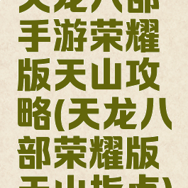 天龙八部手游荣耀版天山攻略(天龙八部荣耀版天山指点)