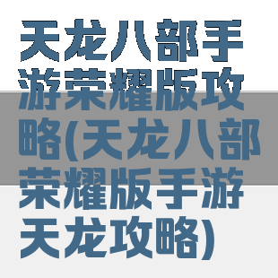 天龙八部手游荣耀版攻略(天龙八部荣耀版手游天龙攻略)