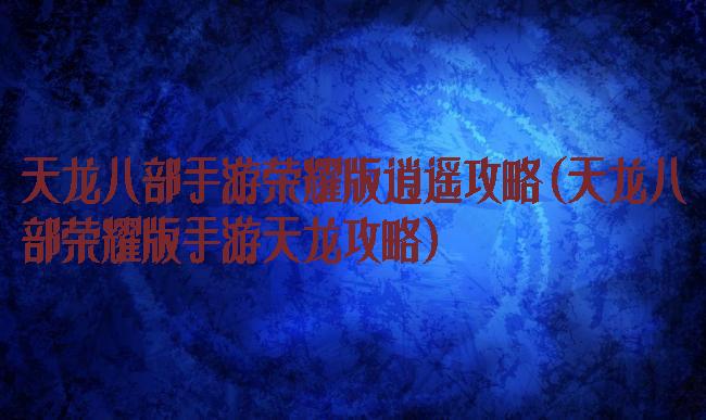 天龙八部手游荣耀版逍遥攻略(天龙八部荣耀版手游天龙攻略)
