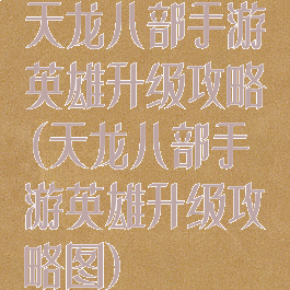 天龙八部手游英雄升级攻略(天龙八部手游英雄升级攻略图)