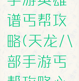 天龙八部手游英雄谱丐帮攻略(天龙八部手游丐帮攻略心得)