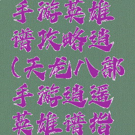 天龙八部手游英雄谱攻略逍遙(天龙八部手游逍遥英雄谱指点)