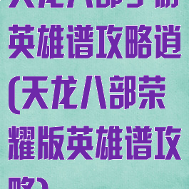 天龙八部手游英雄谱攻略逍遙(天龙八部荣耀版英雄谱攻略)