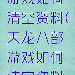天龙八部游戏如何清空资料(天龙八部游戏如何清空资料卡)