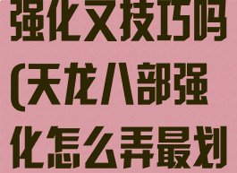 天龙八部游戏强化又技巧吗(天龙八部强化怎么弄最划算)